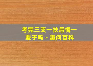 考完三支一扶后悔一辈子吗 - 趣问百科